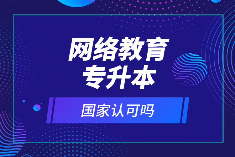 網(wǎng)絡教育專升本國家認可嗎