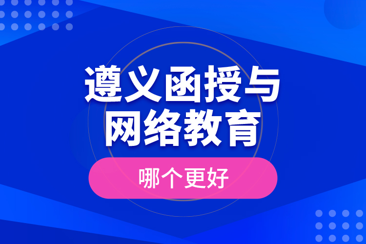 遵義函授與網(wǎng)絡(luò)教育哪個(gè)更好？