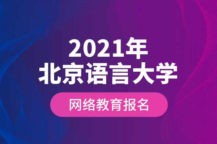 2021年北京語言大學(xué)網(wǎng)絡(luò)教育報名