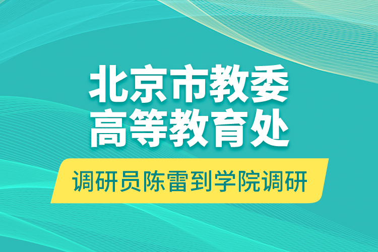 北京市教委高等教育處調(diào)研員陳雷到學(xué)院調(diào)研