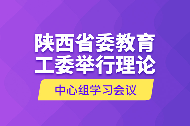 陜西省委教育工委舉行理論中心組學(xué)習(xí)會(huì)議